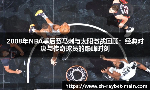 2008年NBA季后赛马刺与太阳激战回顾：经典对决与传奇球员的巅峰时刻